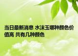 当日最新消息 水沫玉哪种颜色价值高 共有几种颜色
