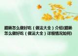 腊肠怎么做好吃（做法大全）介绍(腊肠怎么做好吃（做法大全）详细情况如何)