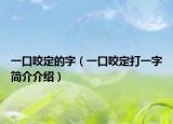 一口咬定的字（一口咬定打一字简介介绍）