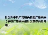 什么叫手机广角镜头和超广角镜头（手机广角镜头是什么意思简介介绍）