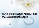 国产最好的mp3品牌介绍(国产最好的mp3品牌详细情况如何)