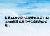 铁路12306候补车票什么意思（12306的候补车票是什么意思简介介绍）