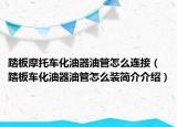 踏板摩托车化油器油管怎么连接（踏板车化油器油管怎么装简介介绍）
