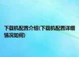 下载机配置介绍(下载机配置详细情况如何)
