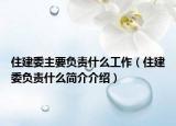 住建委主要负责什么工作（住建委负责什么简介介绍）