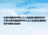 办理中国联通5000人以上集团网需要哪些条件介绍(办理中国联通5000人以上集团网需要哪些条件详细情况如何)