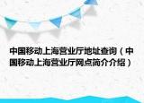 中国移动上海营业厅地址查询（中国移动上海营业厅网点简介介绍）