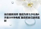 当日最新消息 情侣为买七夕礼物4天偷188块电瓶 最后把自己送进监狱