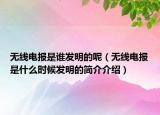 无线电报是谁发明的呢（无线电报是什么时候发明的简介介绍）