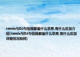 remix与DJ与慢摇都是什么意思,有什么区别介绍(remix与DJ与慢摇都是什么意思,有什么区别详细情况如何)