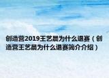 创造营2019王艺晨为什么退赛（创造营王艺晨为什么退赛简介介绍）