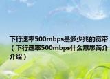 下行速率500mbps是多少兆的宽带（下行速率500mbps什么意思简介介绍）