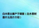 白木香主要产于哪里（白木香树是什么简介介绍）