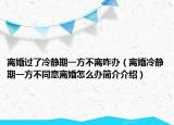离婚过了冷静期一方不离咋办（离婚冷静期一方不同意离婚怎么办简介介绍）