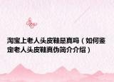 淘宝上老人头皮鞋是真吗（如何鉴定老人头皮鞋真伪简介介绍）