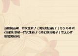 我的阴茎被一群女生看了（她们脱我裤子）怎么办介绍(我的阴茎被一群女生看了（她们脱我裤子）怎么办详细情况如何)