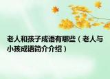 老人和孩子成语有哪些（老人与小孩成语简介介绍）