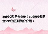 au990和足金999（au9999和足金999的区别简介介绍）
