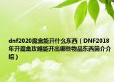 dnf2020魔盒能开什么东西（DNF2018年开魔盒攻略能开出哪些物品东西简介介绍）