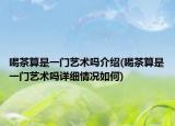 喝茶算是一门艺术吗介绍(喝茶算是一门艺术吗详细情况如何)