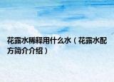花露水稀释用什么水（花露水配方简介介绍）