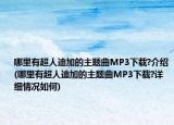哪里有超人迪加的主题曲MP3下载?介绍(哪里有超人迪加的主题曲MP3下载?详细情况如何)