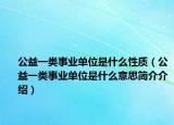 公益一类事业单位是什么性质（公益一类事业单位是什么意思简介介绍）