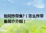 如何炸带鱼?（怎么炸带鱼简介介绍）