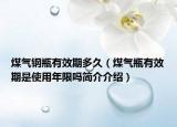 煤气钢瓶有效期多久（煤气瓶有效期是使用年限吗简介介绍）