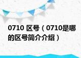 0710 区号（0710是哪的区号简介介绍）