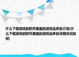 什么下载游戏的软件里面的游戏最多的介绍(什么下载游戏的软件里面的游戏最多的详细情况如何)