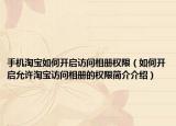 手机淘宝如何开启访问相册权限（如何开启允许淘宝访问相册的权限简介介绍）