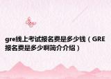 gre线上考试报名费是多少钱（GRE报名费是多少啊简介介绍）