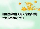 时空胶囊有什么用（时空胶囊是什么东西简介介绍）