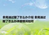 食用油过期了怎么办介绍 食用油过期了怎么办详细情况如何