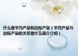 什么是平均产量和边际产量（平均产量与边际产量的关系是什么简介介绍）