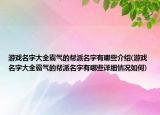 游戏名字大全霸气的帮派名字有哪些介绍(游戏名字大全霸气的帮派名字有哪些详细情况如何)
