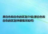原白色和白色的区别介绍(原白色和白色的区别详细情况如何)