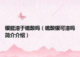 银能溶于硫酸吗（硫酸银可溶吗简介介绍）