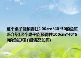 这个桌子能顶得住100cm*40*50的鱼缸吗介绍(这个桌子能顶得住100cm*40*50的鱼缸吗详细情况如何)