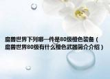 魔兽世界下列哪一件是80级橙色装备（魔兽世界80级有什么橙色武器简介介绍）