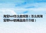 淘宝hot怎么能找到（怎么找淘宝带hot的商品简介介绍）