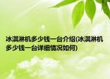 冰淇淋机多少钱一台介绍(冰淇淋机多少钱一台详细情况如何)