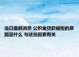 当日最新消息 公积金贷款被拒的原因是什么 与这些因素有关