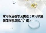 家用吸尘器怎么挑选（家用吸尘器如何挑选简介介绍）