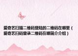 爱奇艺扫描二维码登陆的二维码在哪里（爱奇艺扫码登录二维码在哪简介介绍）