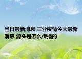 当日最新消息 三亚疫情今天最新消息 源头是怎么传播的