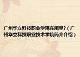 广州华立科技职业学院在哪里?（广州华立科技职业技术学院简介介绍）