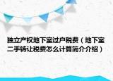 独立产权地下室过户税费（地下室二手转让税费怎么计算简介介绍）