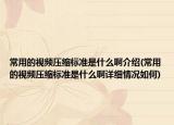 常用的视频压缩标准是什么啊介绍(常用的视频压缩标准是什么啊详细情况如何)